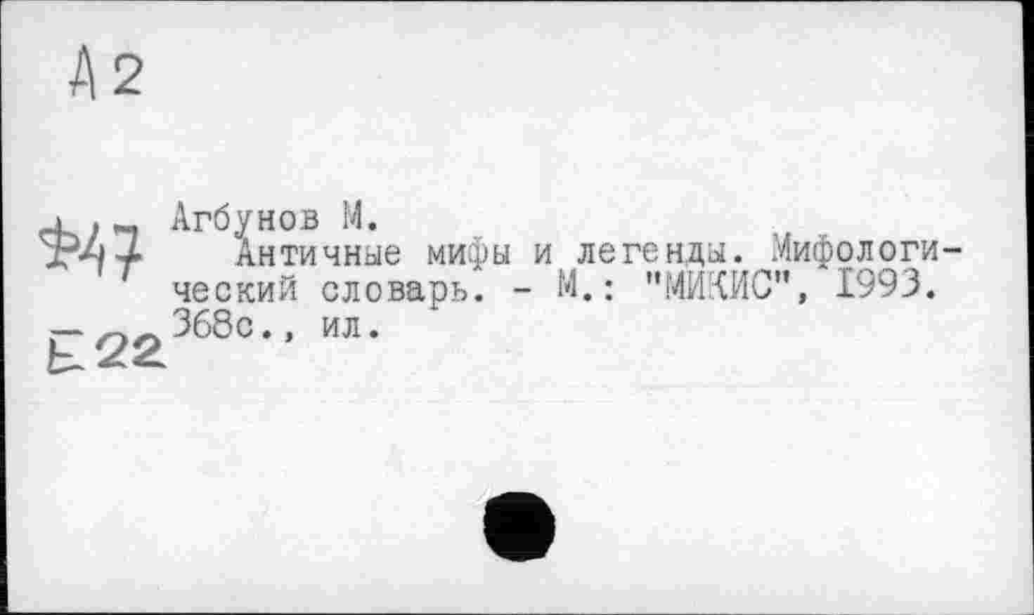 ﻿Агбунов М.
Античные мифы и легенды. .Мифологический словарь. - М. : "МИ'МИС”, 1993. 368с., ил.
£22